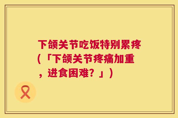 下颌关节吃饭特别累疼(「下颌关节疼痛加重，进食困难？」)