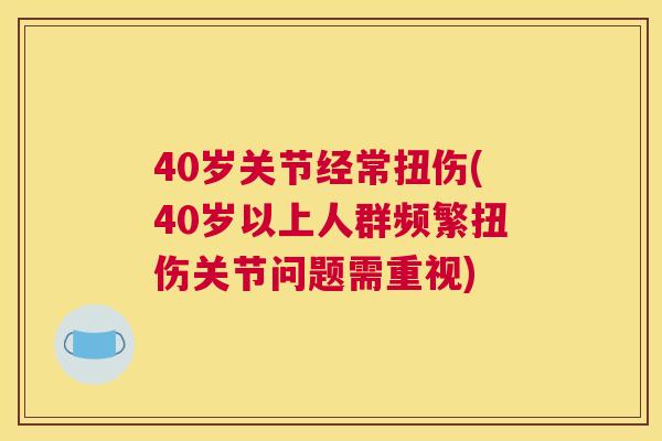 40岁关节经常扭伤(40岁以上人群频繁扭伤关节问题需重视)