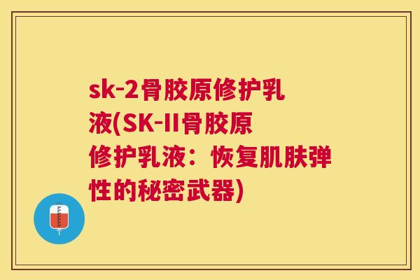 sk-2骨胶原修护乳液(SK-II骨胶原修护乳液:恢复弹性的秘密武器) sk-2骨胶原修护乳液(SK-II骨胶原修护乳液:恢复弹性的秘密武器)