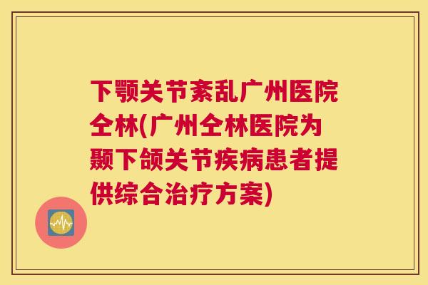 下颚关节紊乱广州医院仝林(广州仝林医院为颞下颌关节疾病患者提供综合治疗方案)
