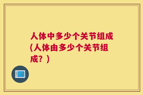 人体中多少个关节组成(人体由多少个关节组成？)