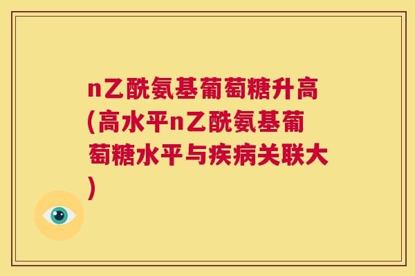n乙酰氨基葡萄糖升高(高水平n乙酰氨基葡萄糖水平与疾病关联大)