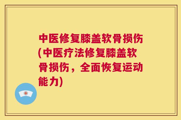 中医修复膝盖软骨损伤(中医疗法修复膝盖软骨损伤，全面恢复运动能力)