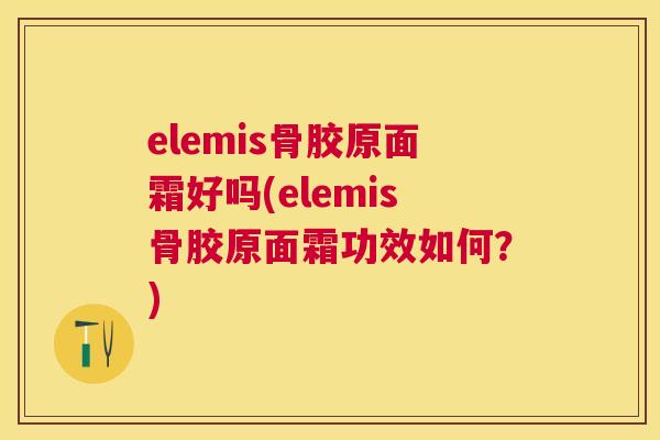 elemis骨胶原面霜好吗(elemis骨胶原面霜功效如何?) elemis骨胶原面霜好吗(elemis骨胶原面霜功效如何?)