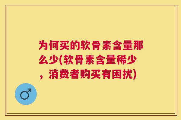 为何买的软骨素含量那么少(软骨素含量稀少，消费者购买有困扰)