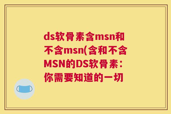 ds软骨素含msn和不含msn(含和不含MSN的DS软骨素：你需要知道的一切