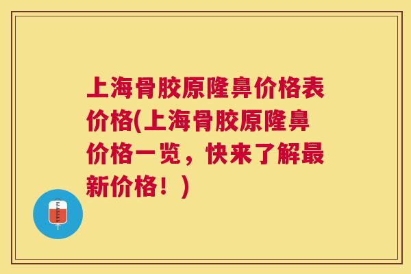 上海骨胶原隆鼻价格表价格(上海骨胶原隆鼻价格一览，快来了解最新价格！)