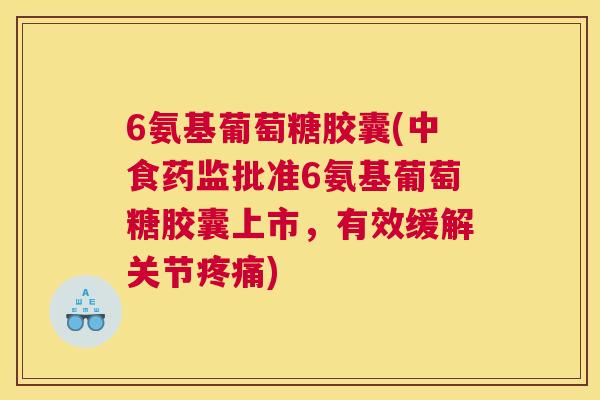 6氨基葡萄糖胶囊(中食药监批准6氨基葡萄糖胶囊上市，有效缓解关节疼痛)