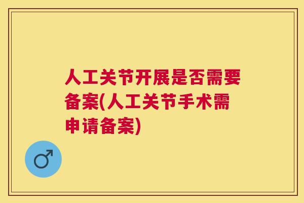 人工关节开展是否需要备案(人工关节手术需申请备案) 人工关节开展是否需要备案(人工关节手术需申请备案)