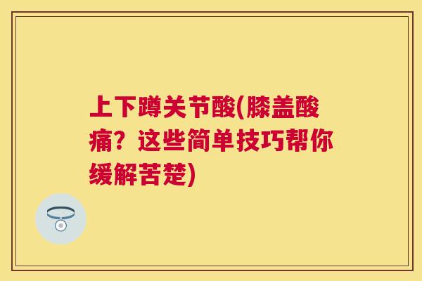上下蹲关节酸(膝盖酸痛？这些简单技巧帮你缓解苦楚)