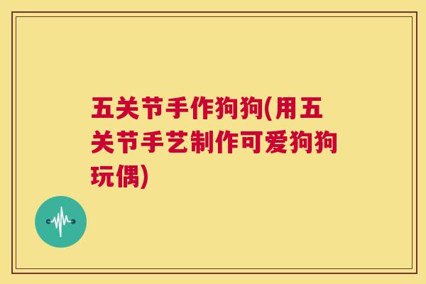 五关节手作狗狗(用五关节手艺制作可爱狗狗玩偶) 五关节手作狗狗(用五关节手艺制作可爱狗狗玩偶)