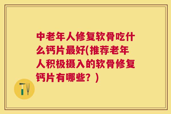 中老年人修复软骨吃什么钙片最好(推荐老年人积极摄入的软骨修复钙片有哪些？)