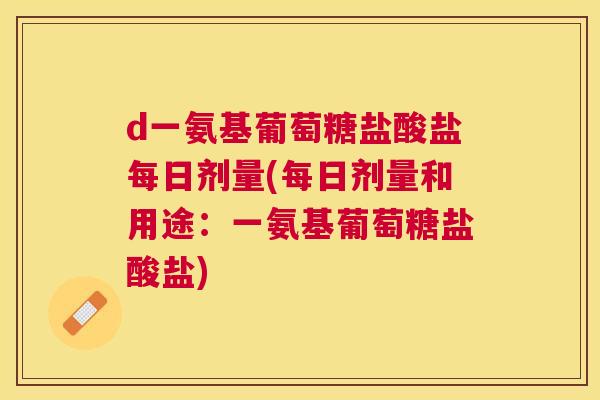 d一氨基葡萄糖盐酸盐每日剂量(每日剂量和用途:一氨基葡萄糖盐酸盐) d一氨基葡萄糖盐酸盐每日剂量(每日剂量和用途:一氨基葡萄糖盐酸盐)