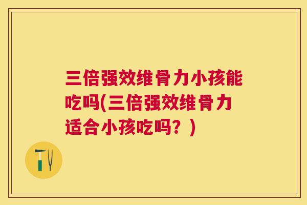 三倍强效维骨力小孩能吃吗(三倍强效维骨力适合小孩吃吗？)