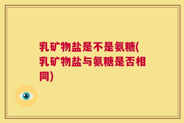 乳矿物盐是不是氨糖(乳矿物盐与氨糖是否相同)