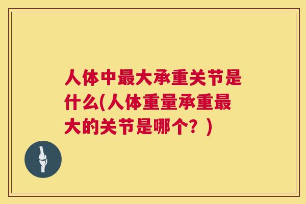 人体中最大承重关节是什么(人体重量承重最大的关节是哪个？)