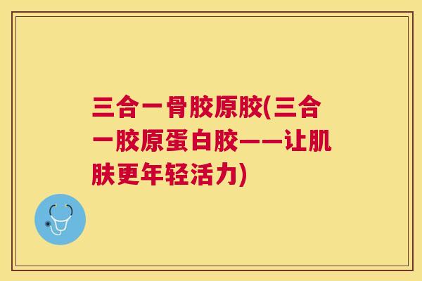 三合一骨胶原胶(三合一胶原蛋白胶——让肌肤更年轻活力)