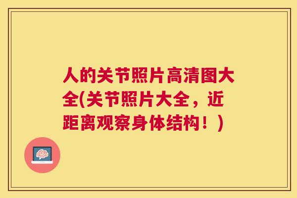 人的关节照片高清图大全(关节照片大全，近距离观察身体结构！)