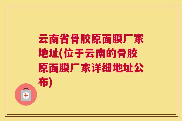 云南省骨胶原面膜厂家地址(位于云南的骨胶原面膜厂家详细地址公布)