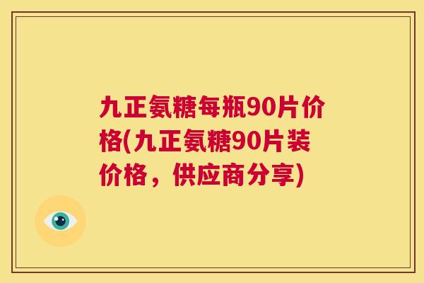 九正氨糖每瓶90片价格(九正氨糖90片装价格，供应商分享)