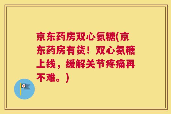 京东药房双心氨糖(京东药房有货!双心氨糖上线,缓解关节疼痛再不难。)
