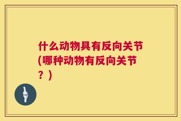什么动物具有反向关节(哪种动物有反向关节？)