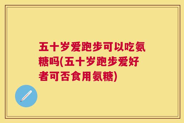 五十岁爱跑步可以吃氨糖吗(五十岁跑步爱好者可否食用氨糖)