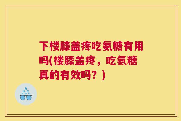 下楼膝盖疼吃氨糖有用吗(楼膝盖疼，吃氨糖真的有效吗？)
