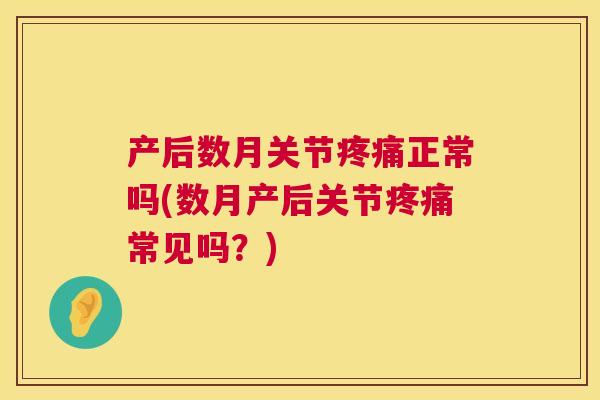 产后数月关节疼痛正常吗(数月产后关节疼痛常见吗？)