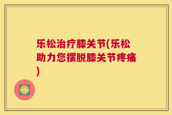 乐松治疗膝关节(乐松助力您摆脱膝关节疼痛)