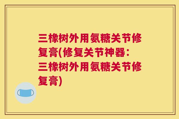 三橡树外用氨糖关节修复膏(修复关节神器：三橡树外用氨糖关节修复膏)