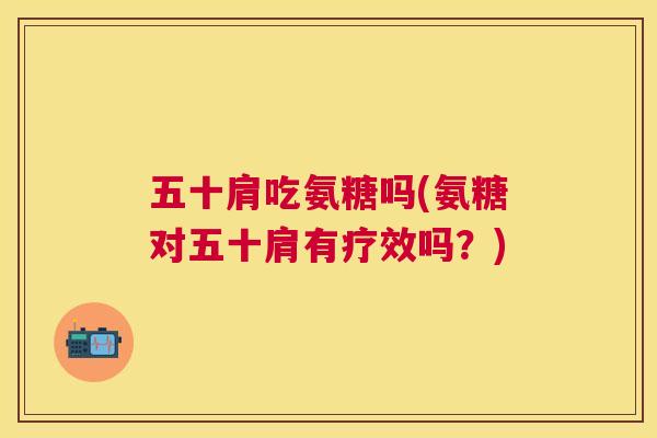 五十肩吃氨糖吗(氨糖对五十肩有疗效吗？)