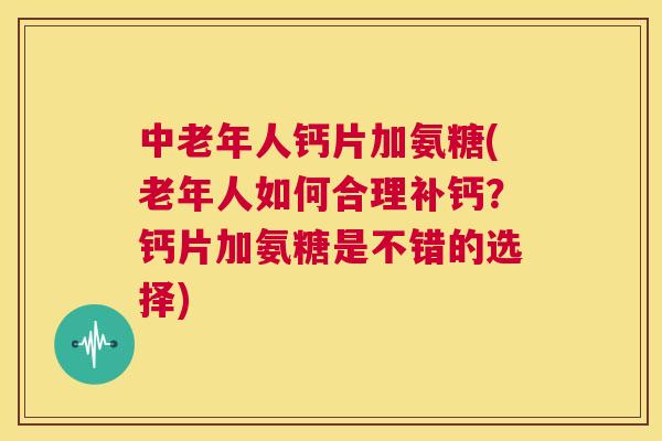 中老年人钙片加氨糖(老年人如何合理补钙?钙片加氨糖是不错的选择)