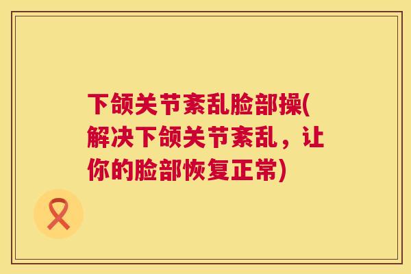 下颌关节紊乱脸部操(解决下颌关节紊乱，让你的脸部恢复正常)