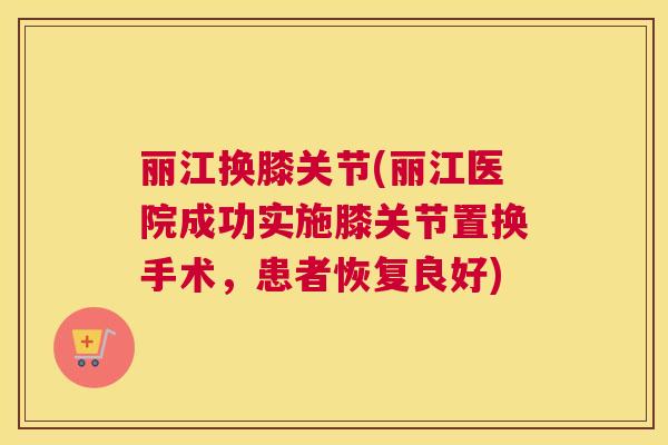 丽江换膝关节(丽江医院成功实施膝关节置换手术，患者恢复良好)