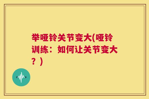 举哑铃关节变大(哑铃训练:如何让关节变大?) 举哑铃关节变大(哑铃训练:如何让关节变大?)