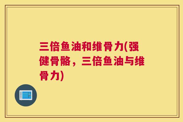 三倍鱼油和维骨力(强健骨骼，三倍鱼油与维骨力)