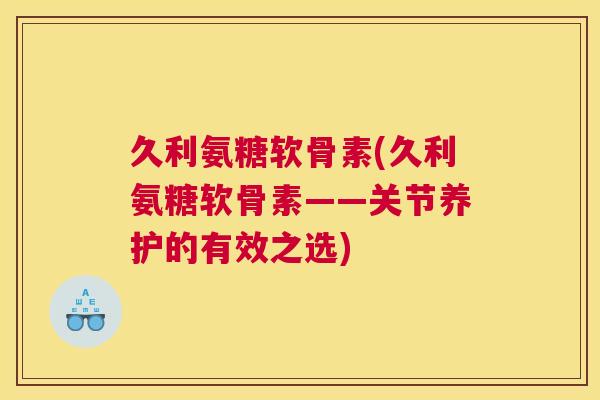 久利氨糖软骨素(久利氨糖软骨素——关节养护的有效之选)