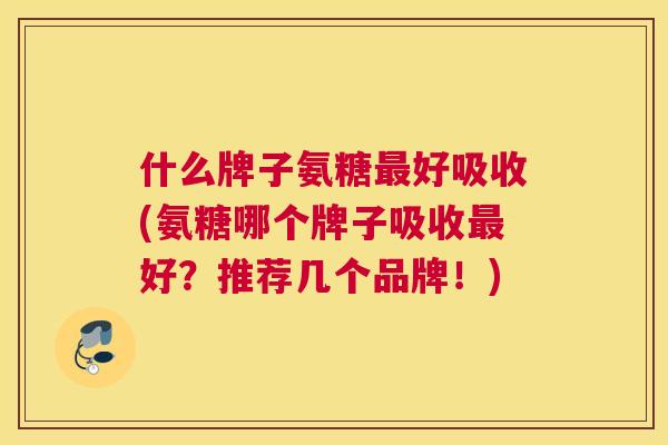 什么牌子氨糖好吸收(氨糖哪个牌子吸收好？推荐几个品牌！)