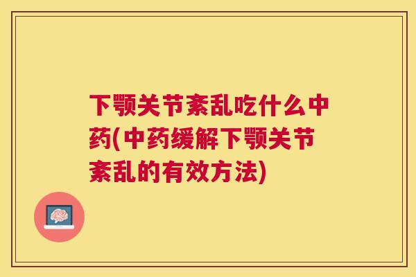 下颚关节紊乱吃什么中药(中药缓解下颚关节紊乱的有效方法)