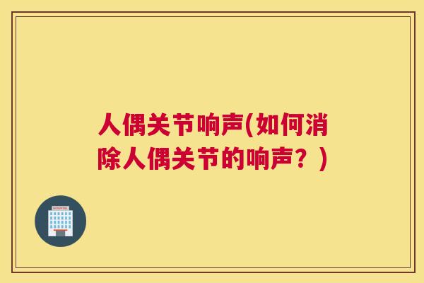 人偶关节响声(如何消除人偶关节的响声？)