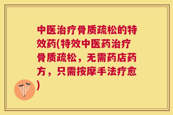 中医治疗骨质疏松的特效药(特效中医药治疗骨质疏松，无需药店药方，只需按摩手法疗愈)
