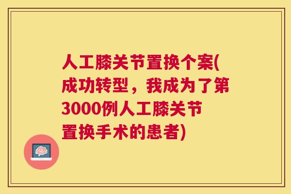 人工膝关节置换个案(成功转型，我成为了第3000例人工膝关节置换手术的患者)