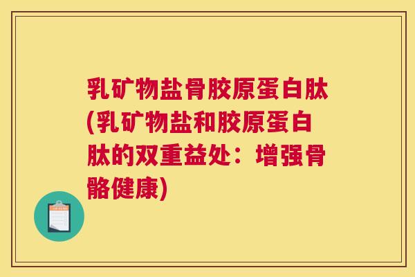 乳矿物盐骨胶原蛋白肽(乳矿物盐和胶原蛋白肽的双重益处：增强骨骼健康)