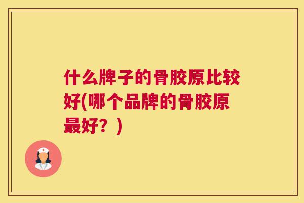 什么牌子的骨胶原比较好(哪个品牌的骨胶原最好？)