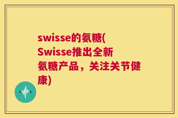 swisse的氨糖(Swisse推出全新氨糖产品，关注关节健康)