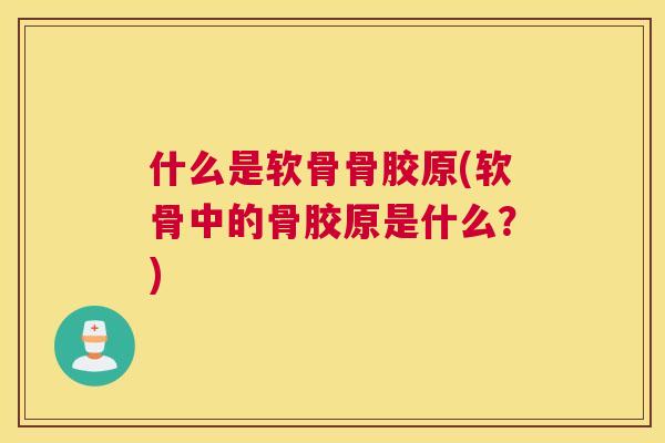 什么是软骨骨胶原(软骨中的骨胶原是什么？)