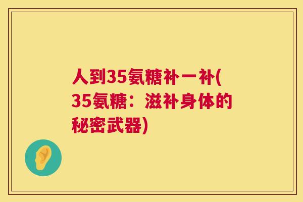 人到35氨糖补一补(35氨糖：滋补身体的秘密武器)