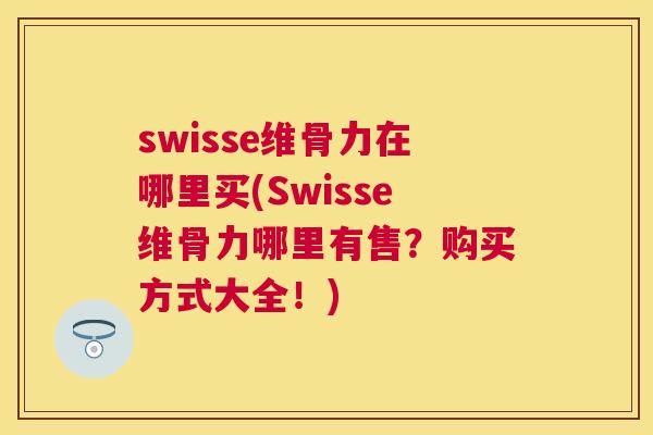 swisse维骨力在哪里买(Swisse维骨力哪里有售？购买方式大全！)