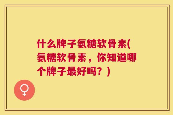 什么牌子氨糖软骨素(氨糖软骨素，你知道哪个牌子最好吗？)